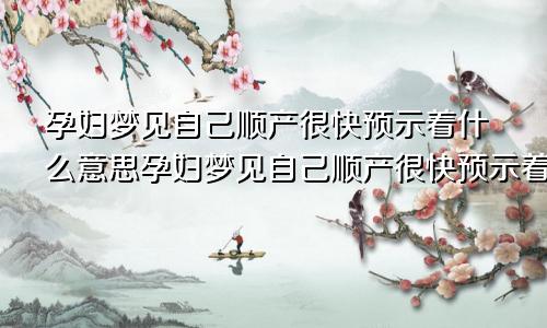 孕妇梦见自己顺产很快预示着什么意思孕妇梦见自己顺产很快预示着什么呢