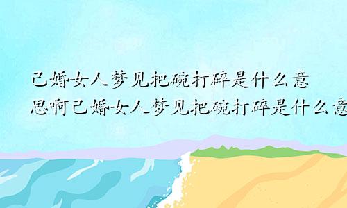 己婚女人梦见把碗打碎是什么意思啊己婚女人梦见把碗打碎是什么意思周公解梦