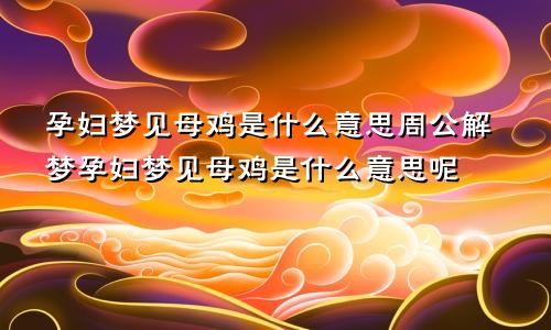 孕妇梦见母鸡是什么意思周公解梦孕妇梦见母鸡是什么意思呢