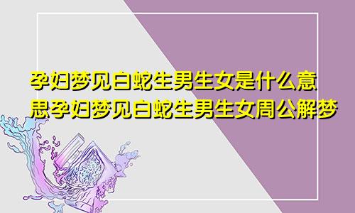 孕妇梦见白蛇生男生女是什么意思孕妇梦见白蛇生男生女周公解梦