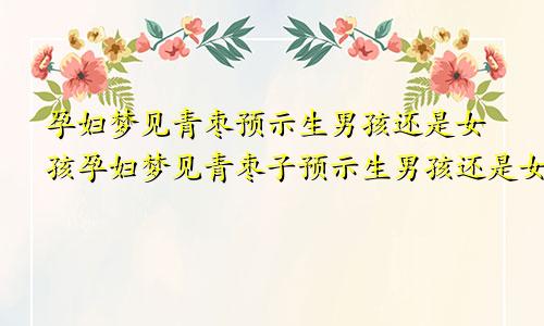 孕妇梦见青枣预示生男孩还是女孩孕妇梦见青枣子预示生男孩还是女孩