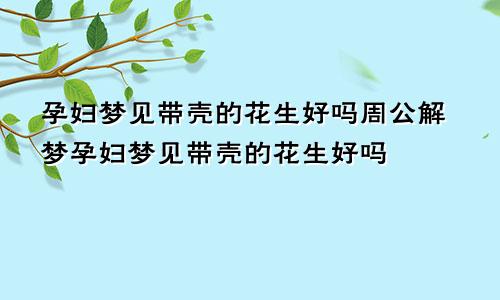 孕妇梦见带壳的花生好吗周公解梦孕妇梦见带壳的花生好吗