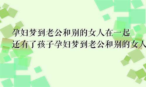 孕妇梦到老公和别的女人在一起还有了孩子孕妇梦到老公和别的女人在一起要和我离婚