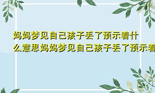 妈妈梦见自己孩子丢了预示着什么意思妈妈梦见自己孩子丢了预示着什么呢