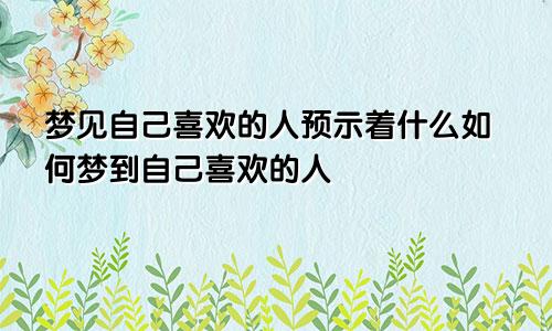 梦见自己喜欢的人预示着什么如何梦到自己喜欢的人