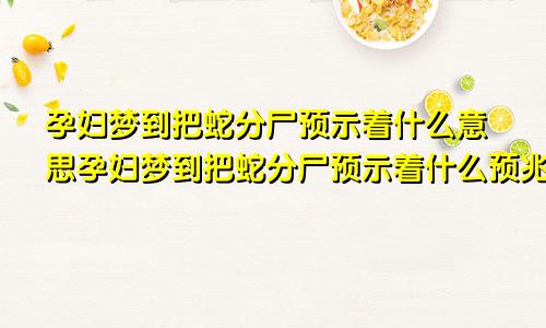 孕妇梦到把蛇分尸预示着什么意思孕妇梦到把蛇分尸预示着什么预兆