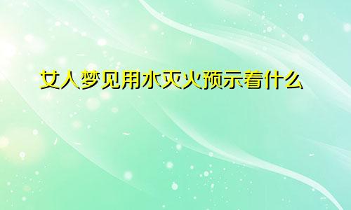 女人梦见用水灭火预示着什么