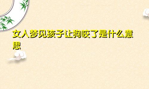 女人梦见孩子让狗咬了是什么意思