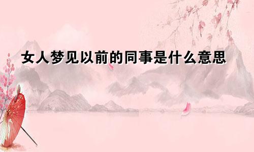 女人梦见以前的同事是什么意思