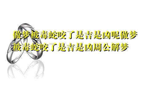 做梦被毒蛇咬了是吉是凶呢做梦被毒蛇咬了是吉是凶周公解梦