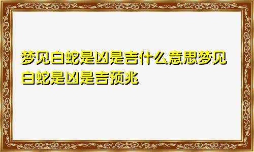 梦见白蛇是凶是吉什么意思梦见白蛇是凶是吉预兆