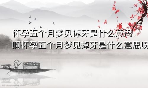 怀孕五个月梦见掉牙是什么意思啊怀孕五个月梦见掉牙是什么意思呀