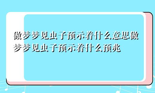 做梦梦见虫子预示着什么意思做梦梦见虫子预示着什么预兆