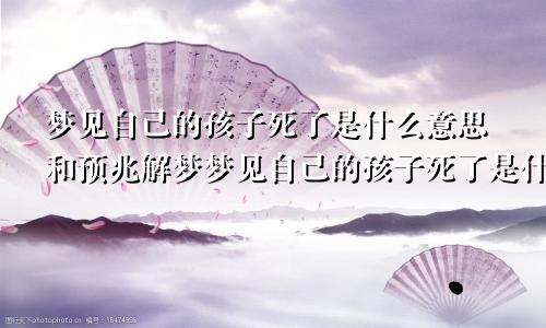 梦见自己的孩子死了是什么意思和预兆解梦梦见自己的孩子死了是什么意思和预兆呢