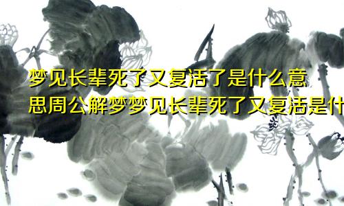 梦见长辈死了又复活了是什么意思周公解梦梦见长辈死了又复活是什么预测