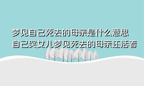 梦见自己死去的母亲是什么意思自己哭女儿梦见死去的母亲还活着