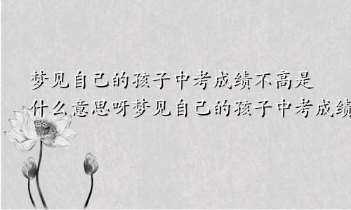 梦见自己的孩子中考成绩不高是什么意思呀梦见自己的孩子中考成绩不高是什么意思呢