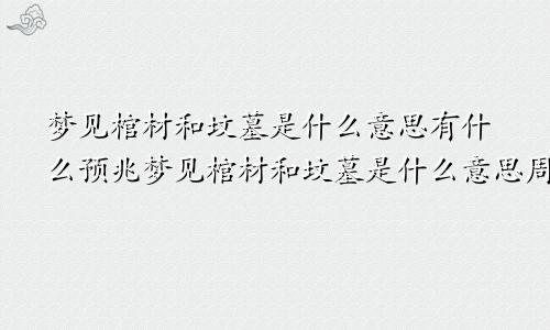 梦见棺材和坟墓是什么意思有什么预兆梦见棺材和坟墓是什么意思周公解梦