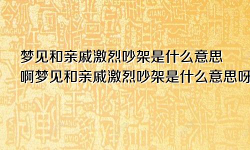 梦见和亲戚激烈吵架是什么意思啊梦见和亲戚激烈吵架是什么意思呀