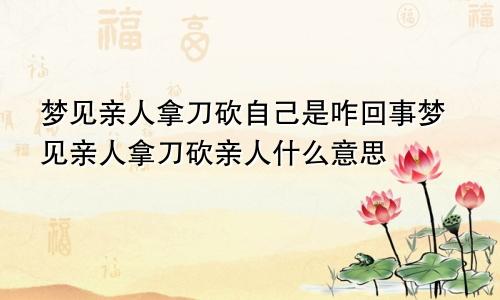 梦见亲人拿刀砍自己是咋回事梦见亲人拿刀砍亲人什么意思