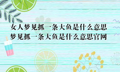 女人梦见抓一条大鱼是什么意思梦见抓一条大鱼是什么意思官网