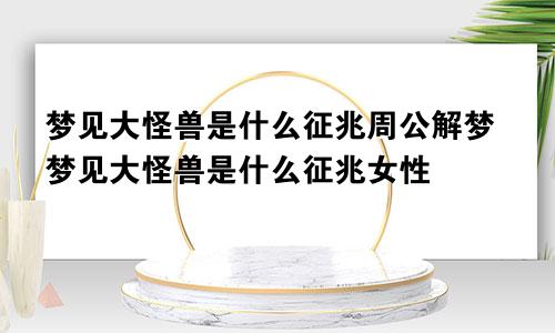 梦见大怪兽是什么征兆周公解梦梦见大怪兽是什么征兆女性