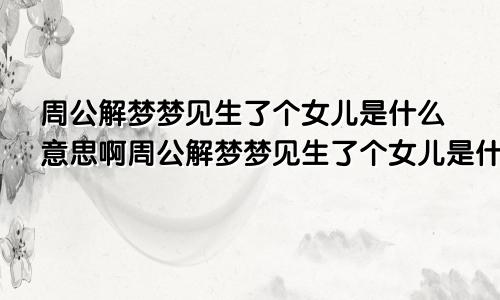 周公解梦梦见生了个女儿是什么意思啊周公解梦梦见生了个女儿是什么意思呀