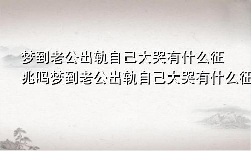 梦到老公出轨自己大哭有什么征兆吗梦到老公出轨自己大哭有什么征兆嘛