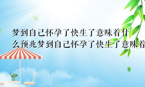 梦到自己怀孕了快生了意味着什么预兆梦到自己怀孕了快生了意味着什么意思