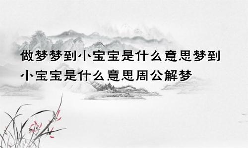 做梦梦到小宝宝是什么意思梦到小宝宝是什么意思周公解梦