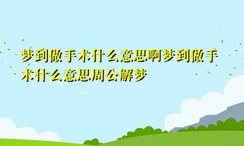 梦到做手术什么意思啊梦到做手术什么意思周公解梦