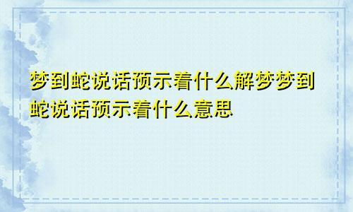 梦到蛇说话预示着什么解梦梦到蛇说话预示着什么意思