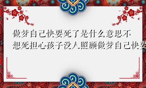 做梦自己快要死了是什么意思不想死担心孩子没人照顾做梦自己快要死了是什么意思?