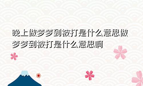 晚上做梦梦到被打是什么意思做梦梦到被打是什么意思啊