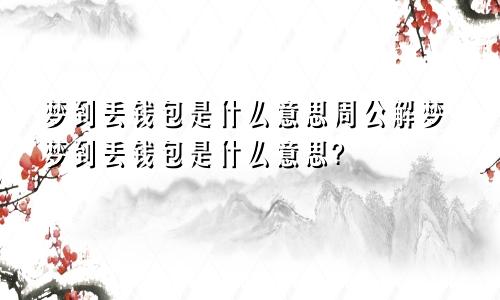 梦到丢钱包是什么意思周公解梦梦到丢钱包是什么意思?