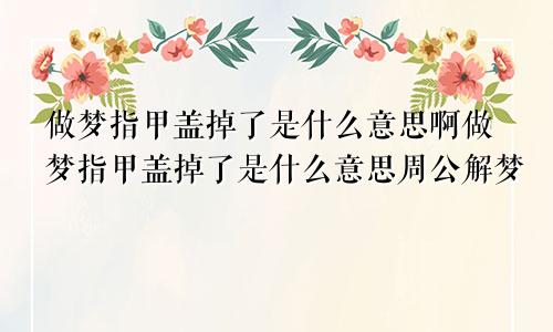 做梦指甲盖掉了是什么意思啊做梦指甲盖掉了是什么意思周公解梦