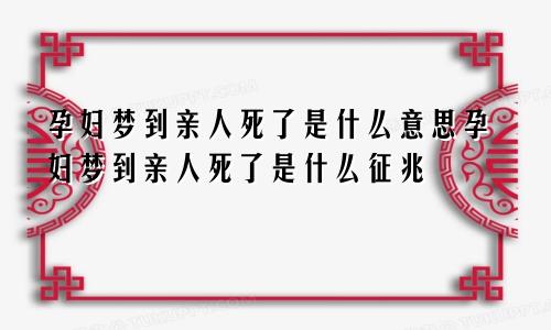 孕妇梦到亲人死了是什么意思孕妇梦到亲人死了是什么征兆