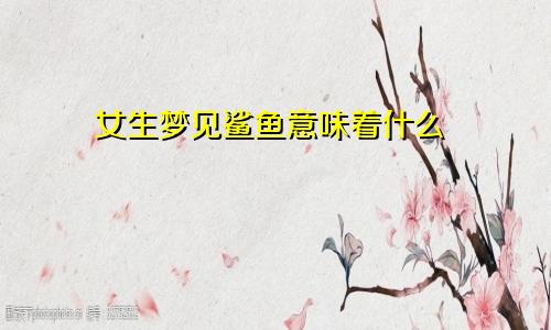 女生梦见鲨鱼意味着什么