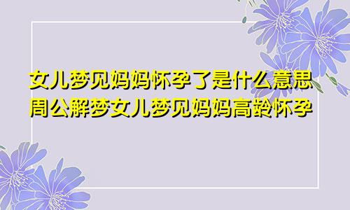 女儿梦见妈妈怀孕了是什么意思周公解梦女儿梦见妈妈高龄怀孕