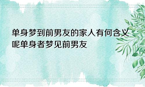 单身梦到前男友的家人有何含义呢单身者梦见前男友