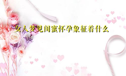 女人梦见闺蜜怀孕象征着什么