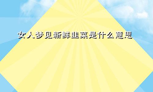 女人梦见新鲜韭菜是什么意思