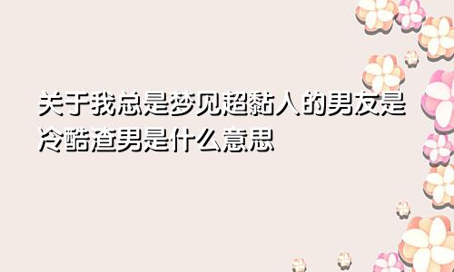 关于我总是梦见超黏人的男友是冷酷渣男是什么意思