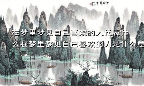 在梦里梦见自己喜欢的人代表什么在梦里梦见自己喜欢的人是什么意思