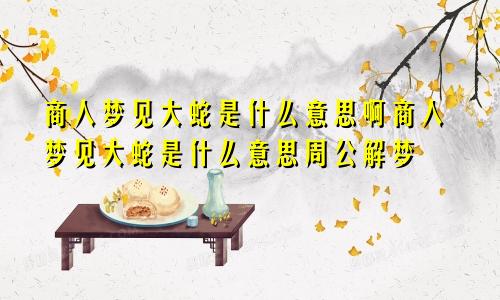 商人梦见大蛇是什么意思啊商人梦见大蛇是什么意思周公解梦