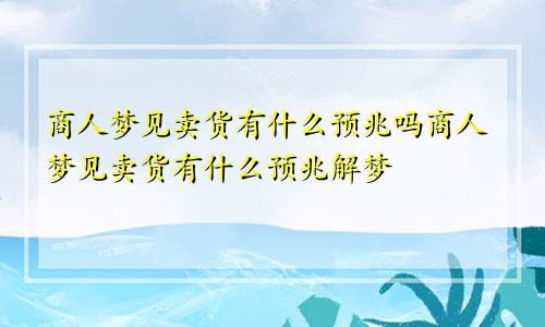 商人梦见卖货有什么预兆吗商人梦见卖货有什么预兆解梦