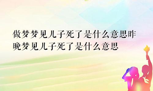 做梦梦见儿子死了是什么意思昨晚梦见儿子死了是什么意思