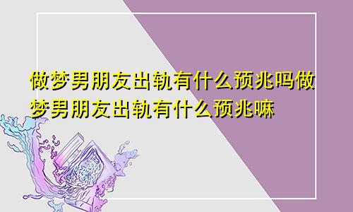 做梦男朋友出轨有什么预兆吗做梦男朋友出轨有什么预兆嘛