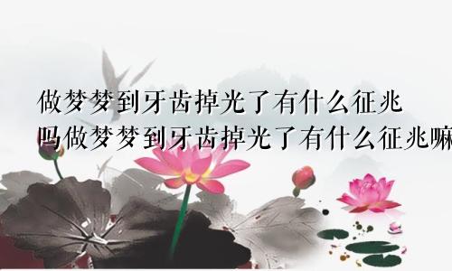 做梦梦到牙齿掉光了有什么征兆吗做梦梦到牙齿掉光了有什么征兆嘛