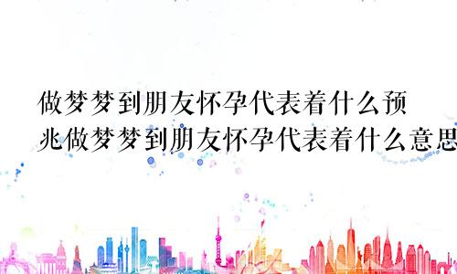 做梦梦到朋友怀孕代表着什么预兆做梦梦到朋友怀孕代表着什么意思